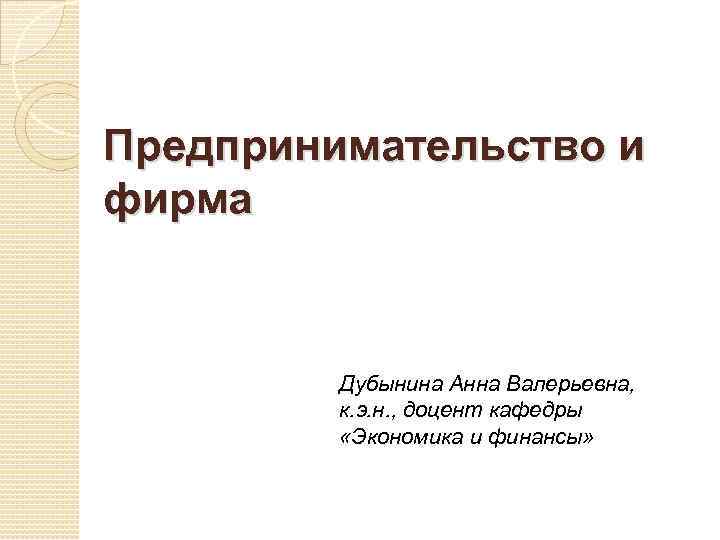 Предпринимательство и фирма Дубынина Анна Валерьевна, к. э. н. , доцент кафедры «Экономика и