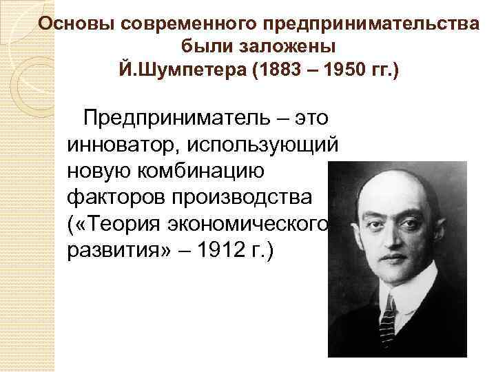 Основы современного предпринимательства были заложены Й. Шумпетера (1883 – 1950 гг. ) Предприниматель –