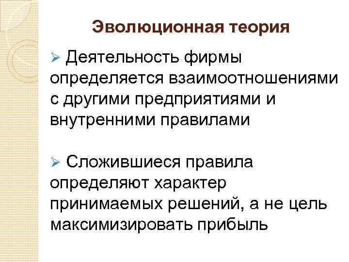 Эволюционная теория Ø Деятельность фирмы определяется взаимоотношениями с другими предприятиями и внутренними правилами Ø