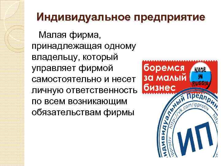 Индивидуальное предприятие Малая фирма, принадлежащая одному владельцу, который управляет фирмой самостоятельно и несет личную