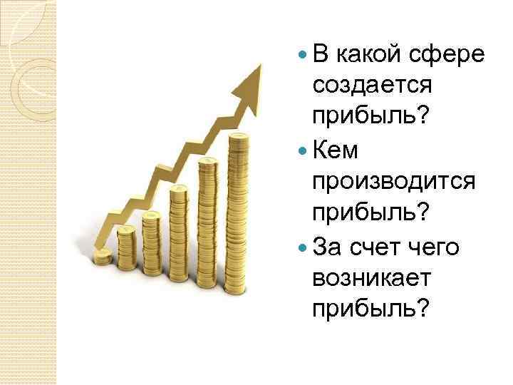  В какой сфере создается прибыль? Кем производится прибыль? За счет чего возникает прибыль?