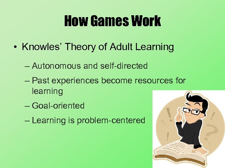 How Games Work • Knowles’ Theory of Adult Learning – Autonomous and self-directed –
