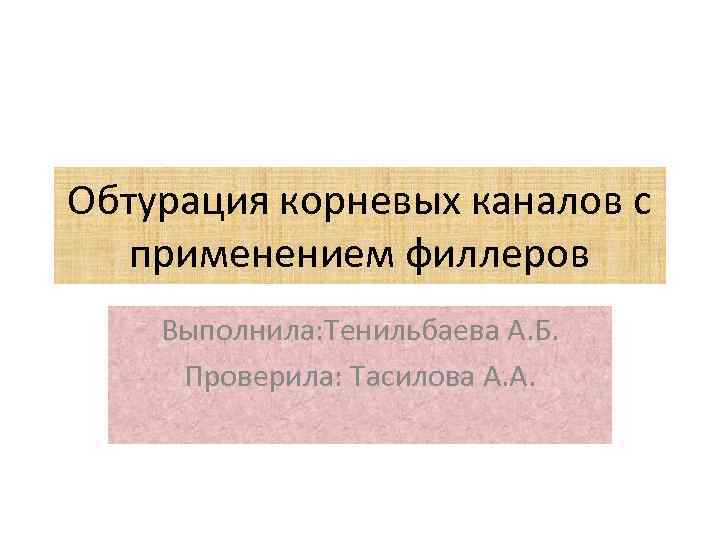 Обтурация корневых каналов с применением филлеров Выполнила: Тенильбаева А. Б. Проверила: Тасилова А. А.