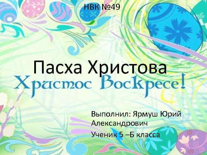 НВК № 49 Пасха Христова Выполнил: Ярмуш Юрий Александрович Ученик 5 –Б класса 