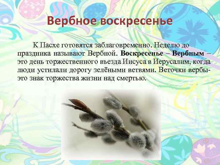 Вербное воскресенье К Пасхе готовятся заблаговременно. Неделю до праздника называют Вербной. Воскресенье – Вербным