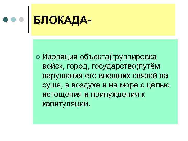 БЛОКАДА- ¢ Изоляция объекта(группировка войск, город, государство)путём нарушения его внешних связей на суше, в