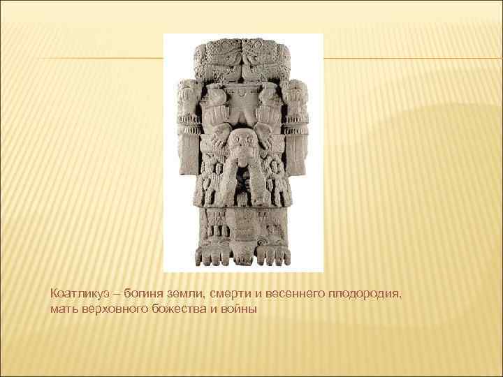 Коатликуэ – богиня земли, смерти и весеннего плодородия, мать верховного божества и войны 