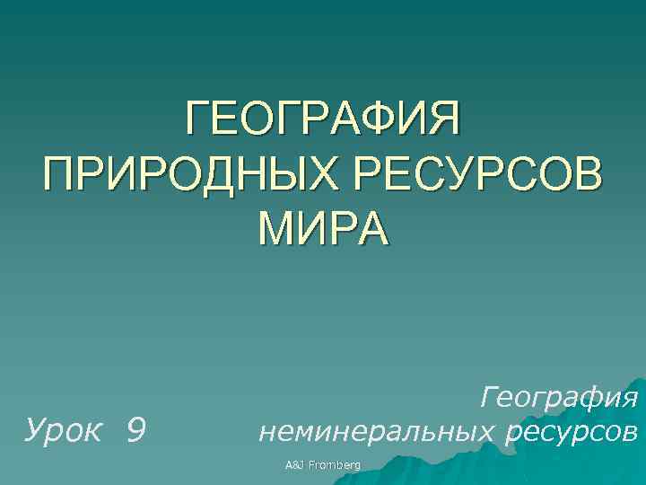 ГЕОГРАФИЯ ПРИРОДНЫХ РЕСУРСОВ МИРА Урок 9 География неминеральных ресурсов A&J Fromberg 