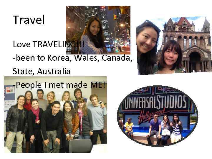 Travel Love TRAVELING!!! -been to Korea, Wales, Canada, State, Australia -People I met made