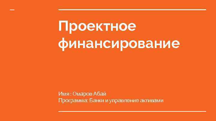 Проектное финансирование Имя : Омаров Абай Программа: Банки и управление активами 