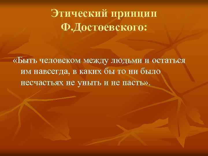 Этический принцип Ф. Достоевского: «Быть человеком между людьми и остаться им навсегда, в каких