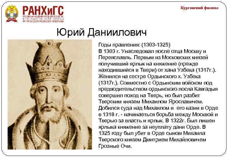 Курганский филиал Юрий Даниилович Годы правления: (1303 -1325) В 1303 г. Унаследовал после отца