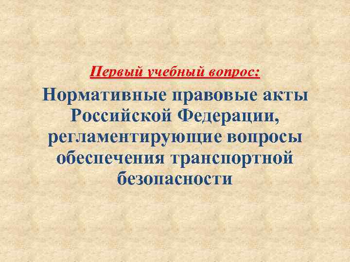 Первый учебный вопрос: Нормативные правовые акты Российской Федерации, регламентирующие вопросы обеспечения транспортной безопасности 