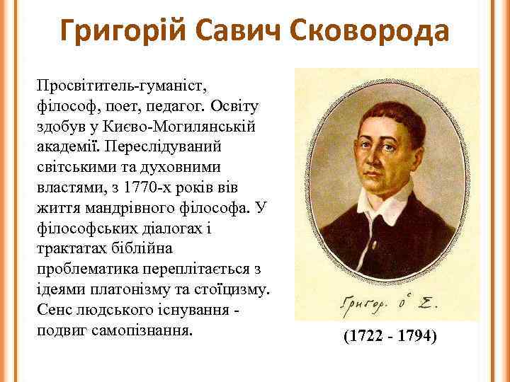 Григорій Савич Сковорода Просвітитель-гуманіст, філософ, поет, педагог. Освіту здобув у Києво-Могилянській академії. Переслідуваний світськими