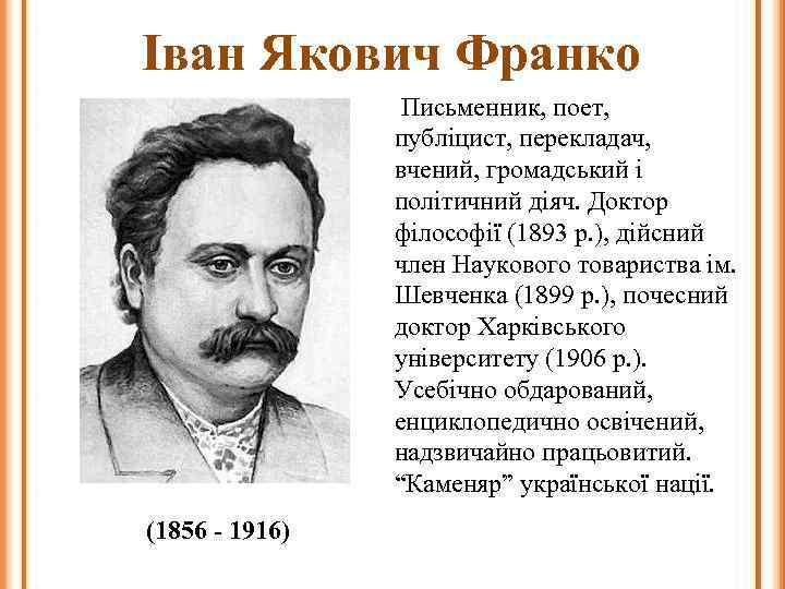 Іван Якович Франко Письменник, поет, публіцист, перекладач, вчений, громадський і політичний діяч. Доктор філософії