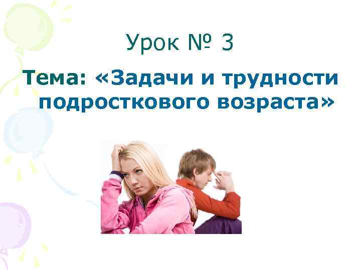 Урок № 3 Тема: «Задачи и трудности подросткового возраста» 