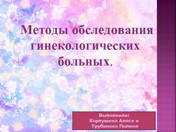  Методы обследования гинекологических больных. Выполнили: Карпушина Алеся и Трубинова Полина 