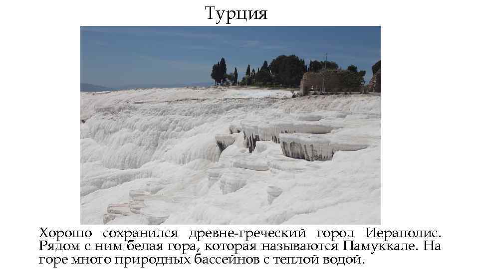 Турция Хорошо сохранился древне-греческий город Иераполис. Рядом с ним белая гора, которая называются Памуккале.