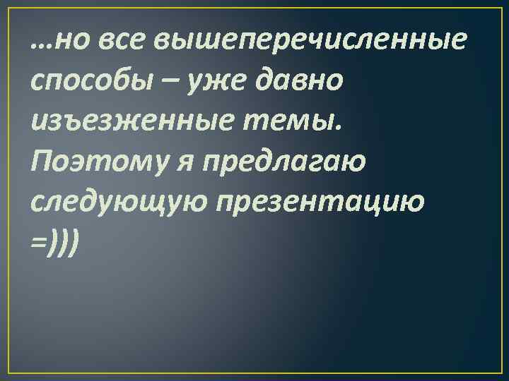 …но все вышеперечисленные способы – уже давно изъезженные темы. Поэтому я предлагаю следующую презентацию