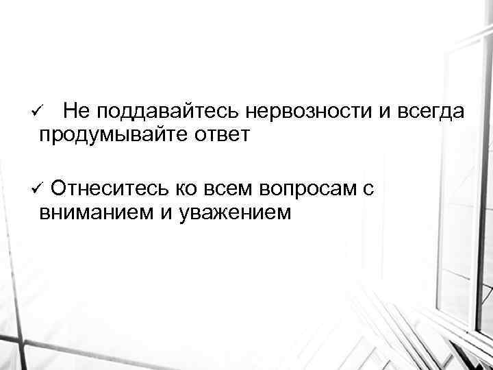 Не поддавайтесь нервозности и всегда продумывайте ответ ü Отнеситесь ко всем вопросам с вниманием