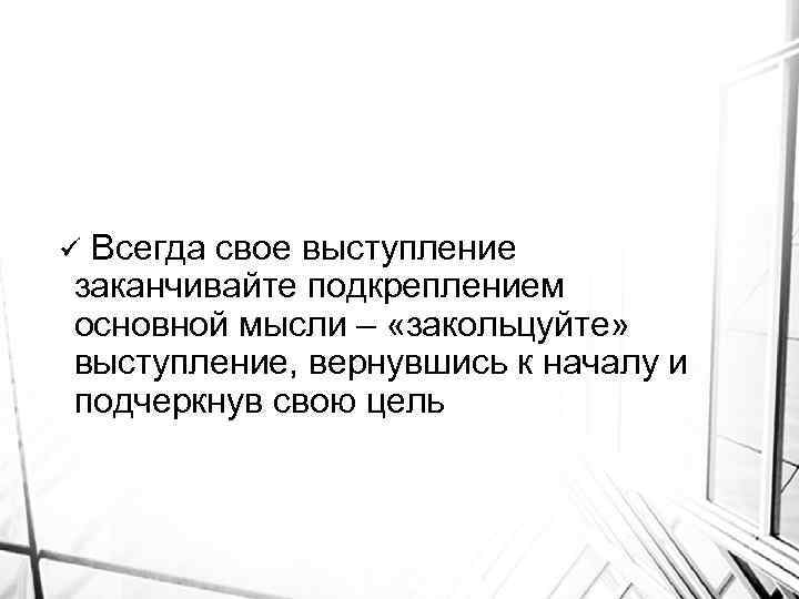 Всегда свое выступление заканчивайте подкреплением основной мысли – «закольцуйте» выступление, вернувшись к началу и