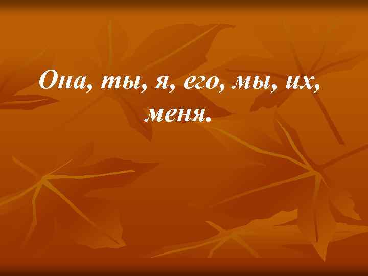 Она, ты, я, его, мы, их, меня. 