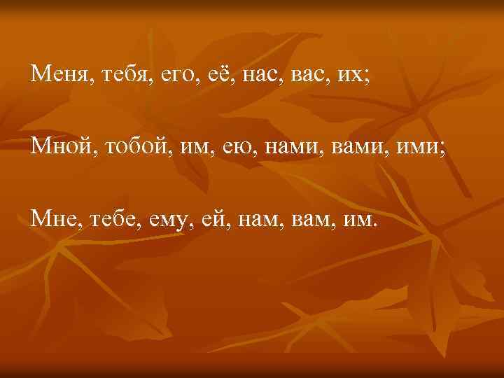 Меня, тебя, его, её, нас, вас, их; Мной, тобой, им, ею, нами, вами, ими;