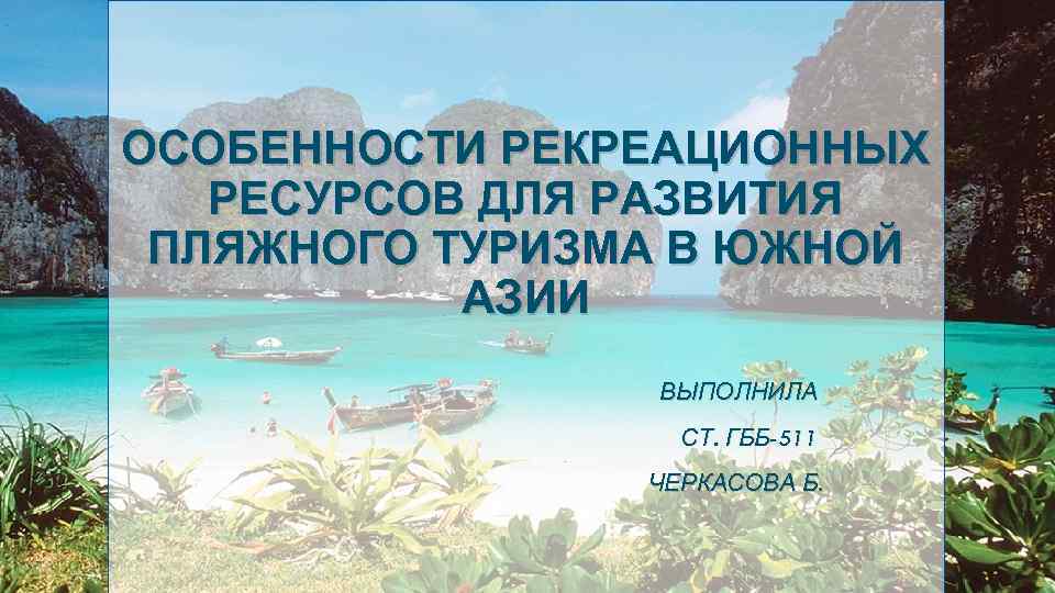 ОСОБЕННОСТИ РЕКРЕАЦИОННЫХ РЕСУРСОВ ДЛЯ РАЗВИТИЯ ПЛЯЖНОГО ТУРИЗМА В ЮЖНОЙ АЗИИ ВЫПОЛНИЛА СТ. ГББ-511 ЧЕРКАСОВА