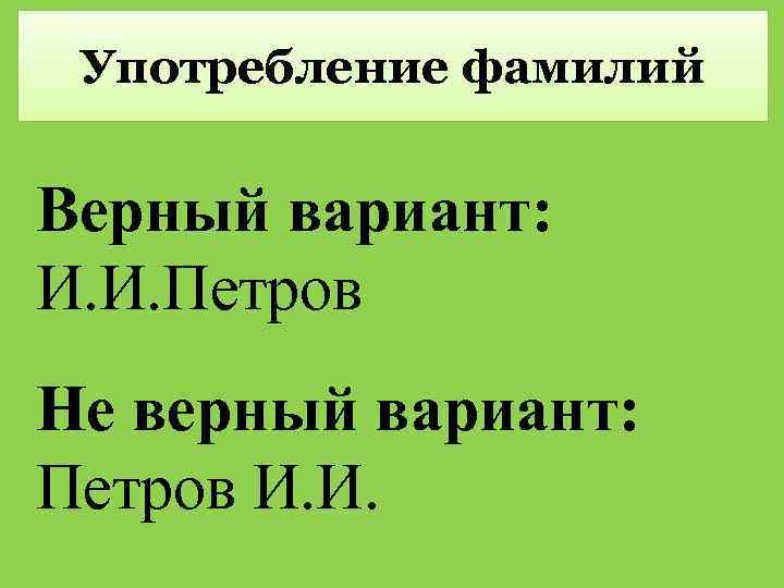 Употребление фамилий Верный вариант: И. И. Петров Не верный вариант: Петров И. И. 