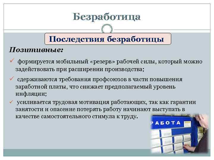 Безработица Последствия безработицы Позитивные: ü формируется мобильный «резерв» рабочей силы, который можно задействовать при