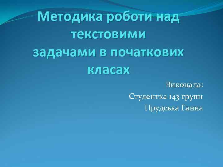 Методика роботи над текстовими задачами в початкових класах Виконала: Студентка 143 групи Прудська Ганна