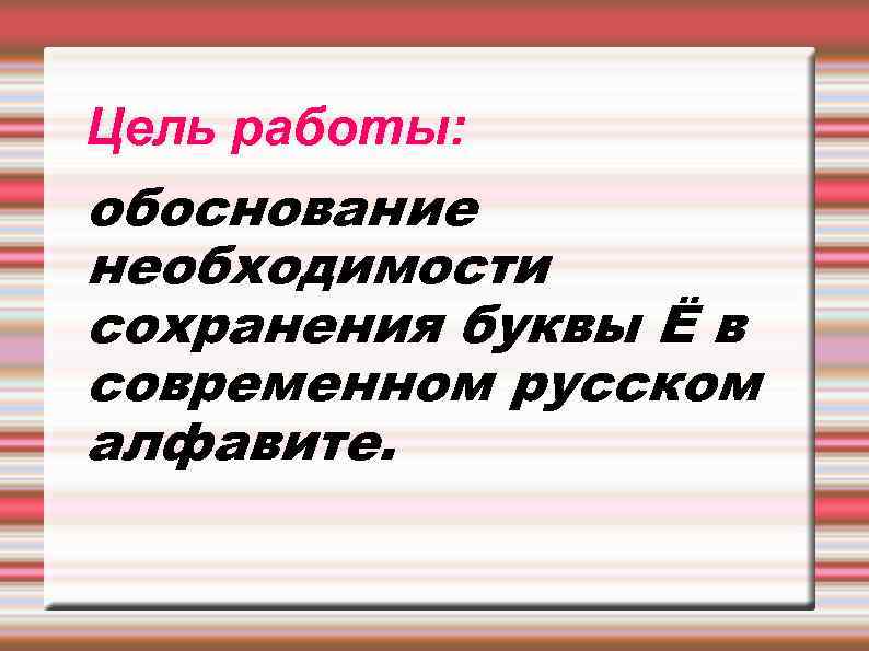 Цель работы: обоснование необходимости сохранения буквы Ё в современном русском алфавите. 