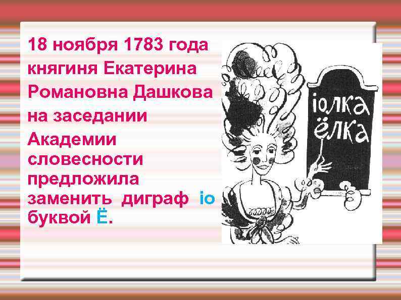 18 ноября 1783 года княгиня Екатерина Романовна Дашкова на заседании Академии словесности предложила заменить