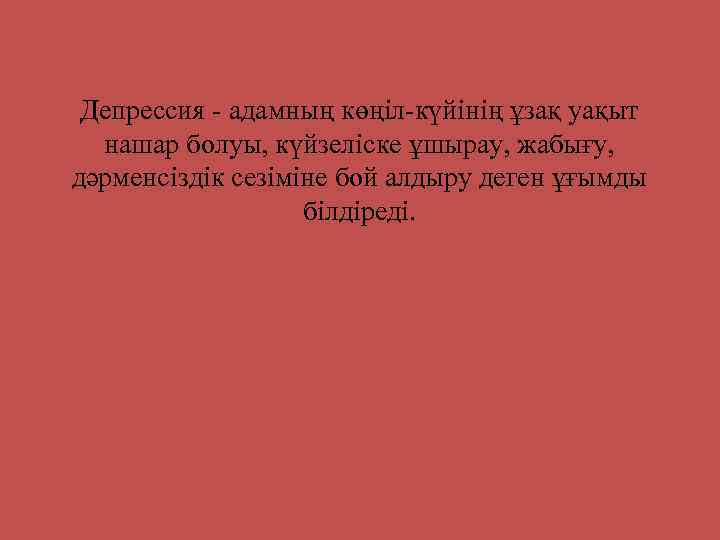 Депрессия - адамның көңіл-күйінің ұзақ уақыт нашар болуы, күйзеліске ұшырау, жабығу, дәрменсіздік сезіміне бой