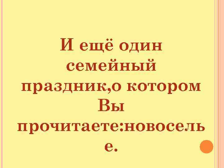 И ещё один семейный праздник, о котором Вы прочитаете: новосель е. 