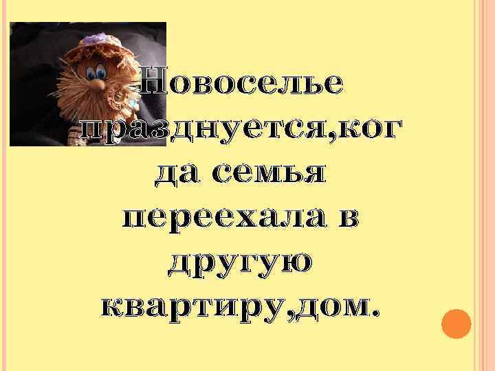 Новоселье празднуется, ког да семья переехала в другую квартиру, дом. 