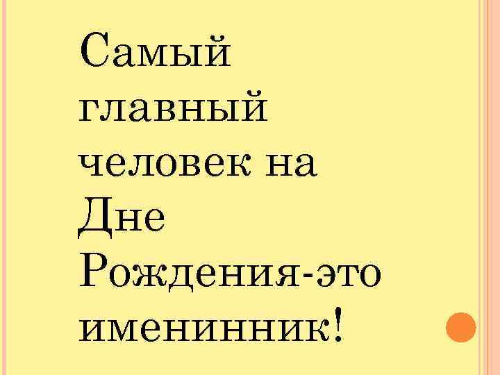 Самый главный человек на Дне Рождения-это именинник! 