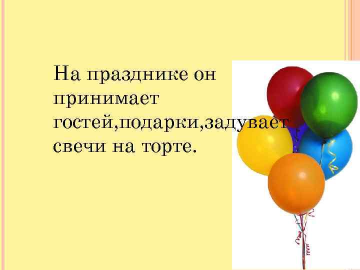 На празднике он принимает гостей, подарки, задувает свечи на торте. 