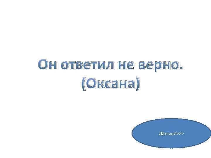 Он ответил не верно. (Оксана) Дальше>>> 
