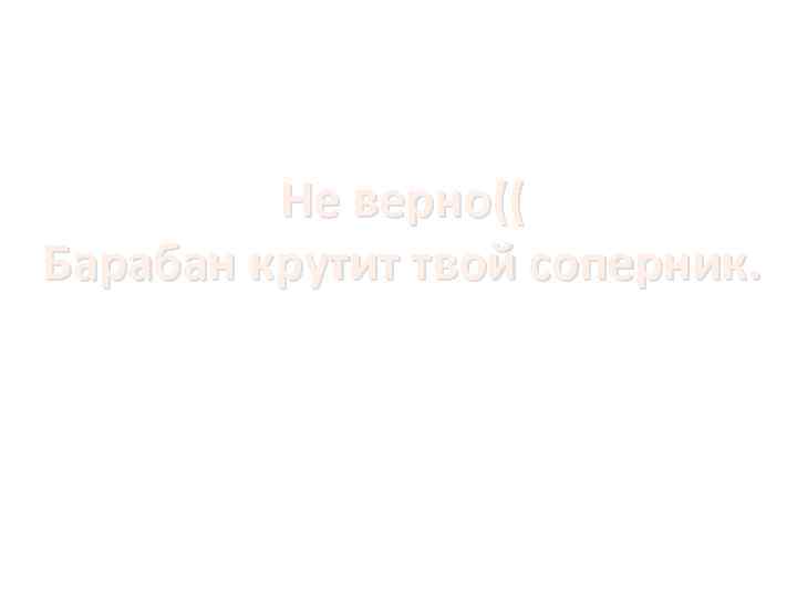 Не верно(( Барабан крутит твой соперник. 