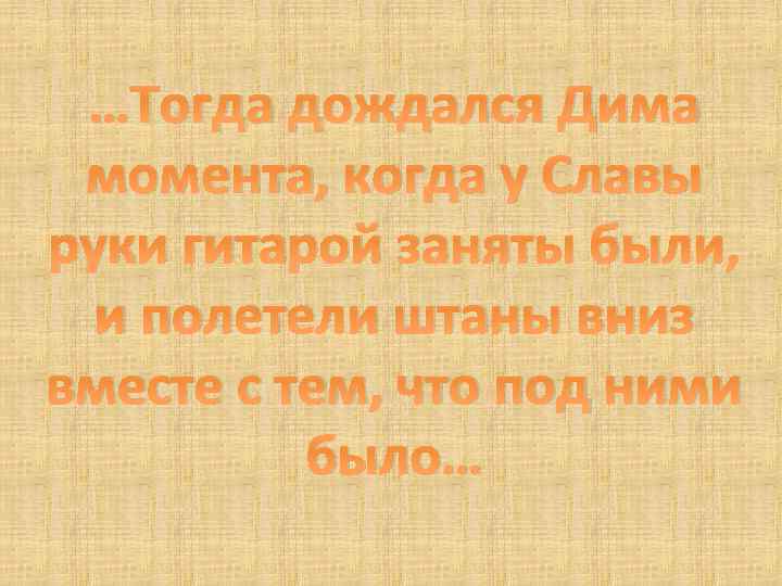 …Тогда дождался Дима момента, когда у Славы руки гитарой заняты были, и полетели штаны