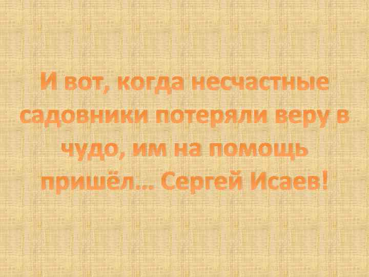 И вот, когда несчастные садовники потеряли веру в чудо, им на помощь пришёл… Сергей