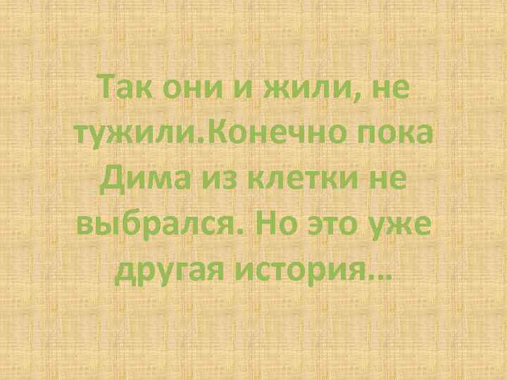 Так они и жили, не тужили. Конечно пока Дима из клетки не выбрался. Но