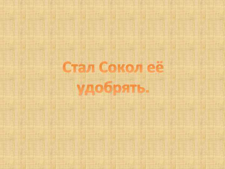 Стал Сокол её удобрять. 