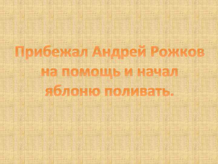 Прибежал Андрей Рожков на помощь и начал яблоню поливать. 