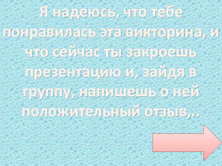 Я надеюсь, что тебе понравилась эта викторина, и что сейчас ты закроешь презентацию и,