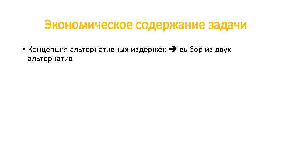 Экономическое содержание задачи • Концепция альтернативных издержек выбор из двух альтернатив 