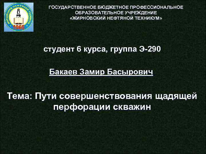 ГОСУДАРСТВЕННОЕ БЮДЖЕТНОЕ ПРОФЕССИОНАЛЬНОЕ ОБРАЗОВАТЕЛЬНОЕ УЧРЕЖДЕНИЕ «ЖИРНОВСКИЙ НЕФТЯНОЙ ТЕХНИКУМ» студент 6 курса, группа Э-290 Бакаев