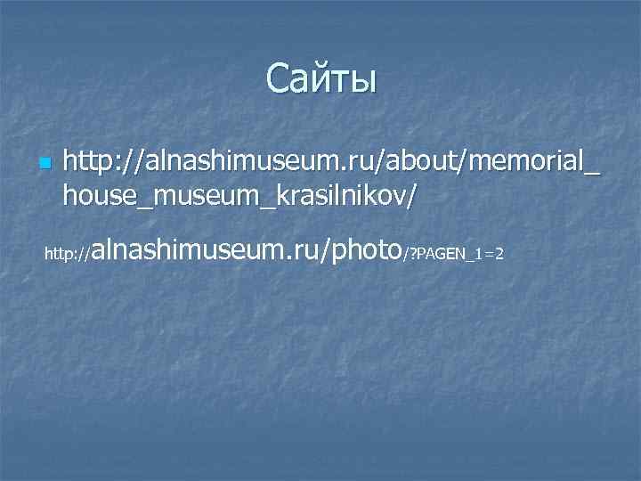 Сайты n http: //alnashimuseum. ru/about/memorial_ house_museum_krasilnikov/ http: // alnashimuseum. ru/photo/? PAGEN_1=2 