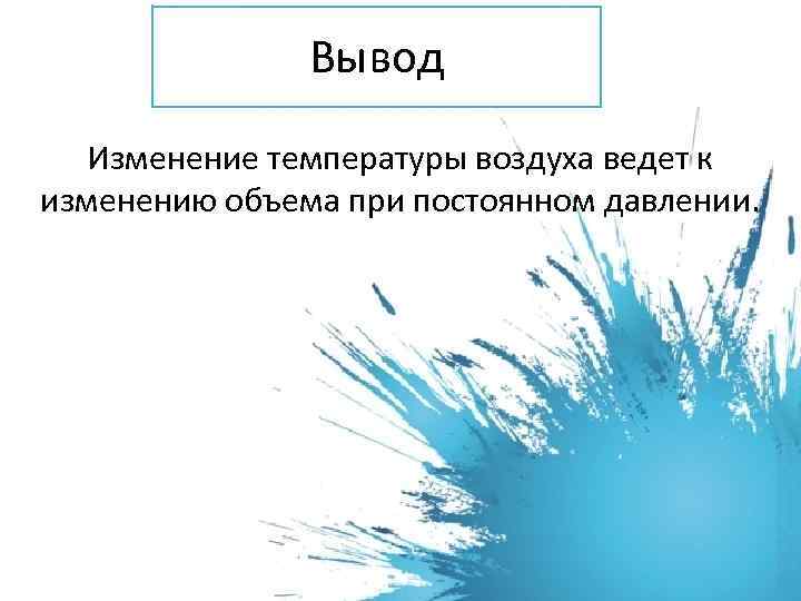 Вывод Изменение температуры воздуха ведет к изменению объема при постоянном давлении. 